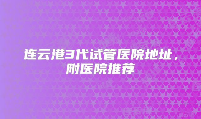 连云港3代试管医院地址，附医院推荐