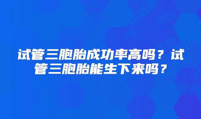试管三胞胎成功率高吗？试管三胞胎能生下来吗？