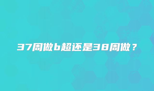 37周做b超还是38周做?