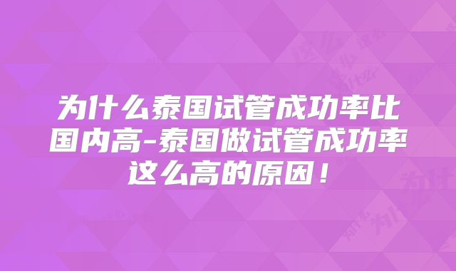为什么泰国试管成功率比国内高-泰国做试管成功率这么高的原因！