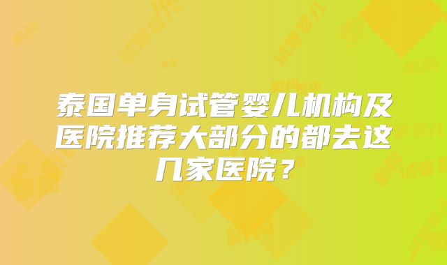泰国单身试管婴儿机构及医院推荐大部分的都去这几家医院？