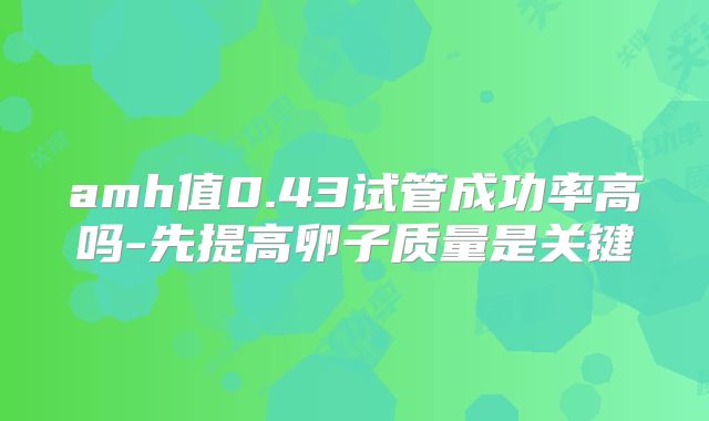 amh值0.43试管成功率高吗-先提高卵子质量是关键