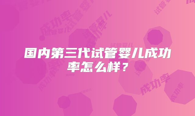 国内第三代试管婴儿成功率怎么样?