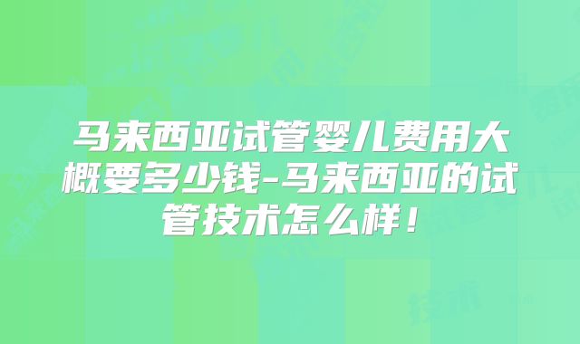 马来西亚试管婴儿费用大概要多少钱-马来西亚的试管技术怎么样！