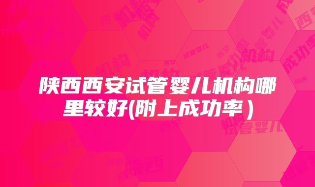 陕西西安试管婴儿机构哪里较好(附上成功率）