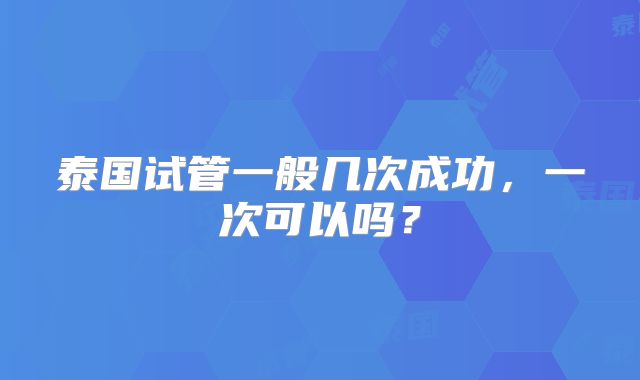 泰国试管一般几次成功,一次可以吗?