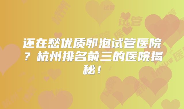 还在愁优质卵泡试管医院？杭州排名前三的医院揭秘！