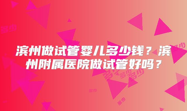 滨州做试管婴儿多少钱?滨州附属医院做试管好吗?