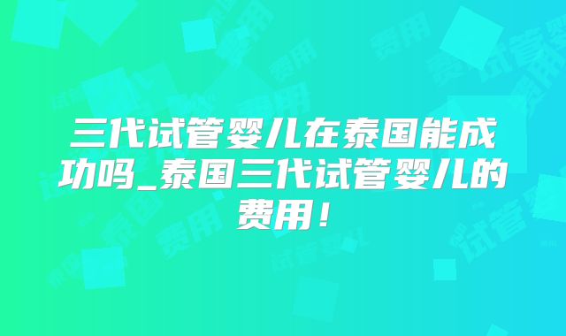三代试管婴儿在泰国能成功吗_泰国三代试管婴儿的费用！