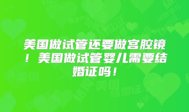 美国做试管还要做宫腔镜!美国做试管婴儿需要结婚证吗!