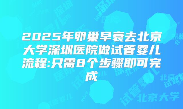 2025年卵巢早衰去北京大学深圳医院做试管婴儿流程:只需8个步骤即可完成