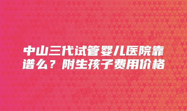 中山三代试管婴儿医院靠谱么？附生孩子费用价格
