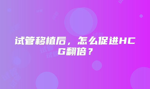 试管移植后，怎么促进HCG翻倍？