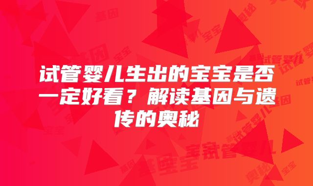 试管婴儿生出的宝宝是否一定好看？解读基因与遗传的奥秘