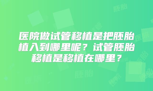 医院做试管移植是把胚胎植入到哪里呢？试管胚胎移植是移植在哪里？