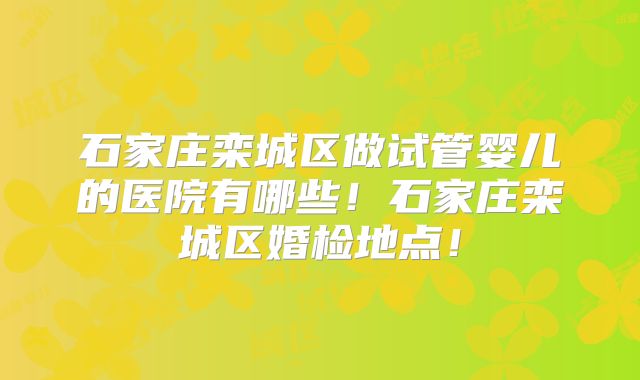 石家庄栾城区做试管婴儿的医院有哪些!石家庄栾城区婚检地点!