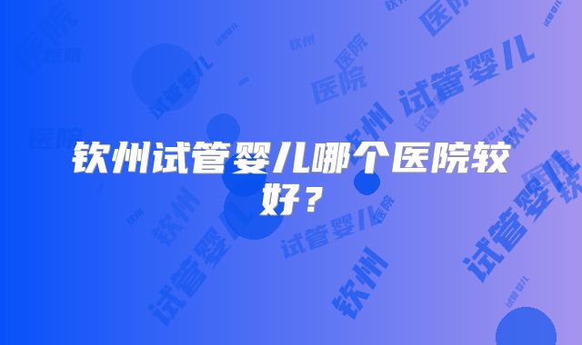 钦州试管婴儿哪个医院较好?