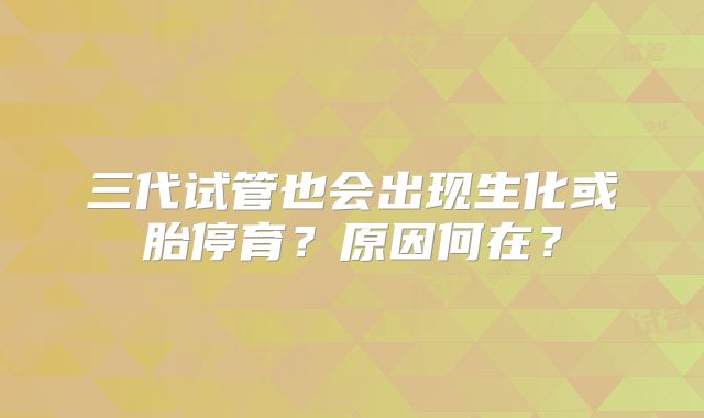 三代试管也会出现生化或胎停育？原因何在？