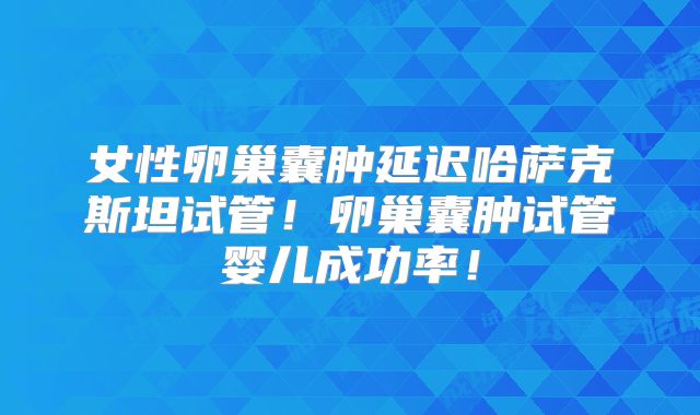 女性卵巢囊肿延迟哈萨克斯坦试管！卵巢囊肿试管婴儿成功率！