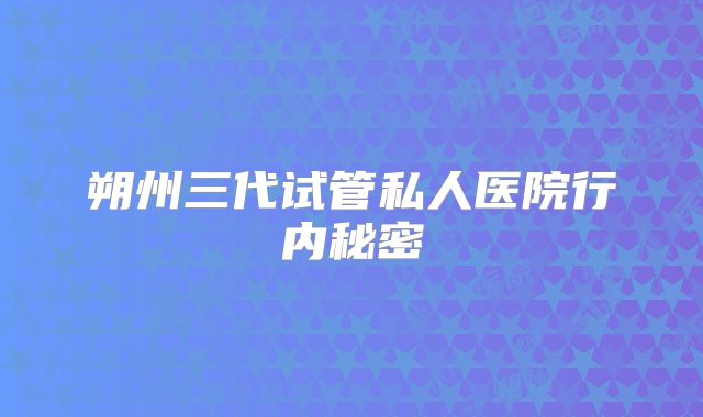 朔州三代试管私人医院行内秘密