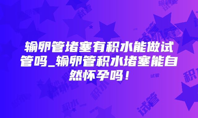 输卵管堵塞有积水能做试管吗_输卵管积水堵塞能自然怀孕吗！