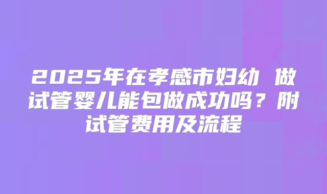 2025年在孝感市妇幼 做试管婴儿能包做成功吗?附试管费用及流程