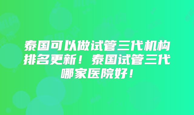 泰国可以做试管三代机构排名更新!泰国试管三代哪家医院好!