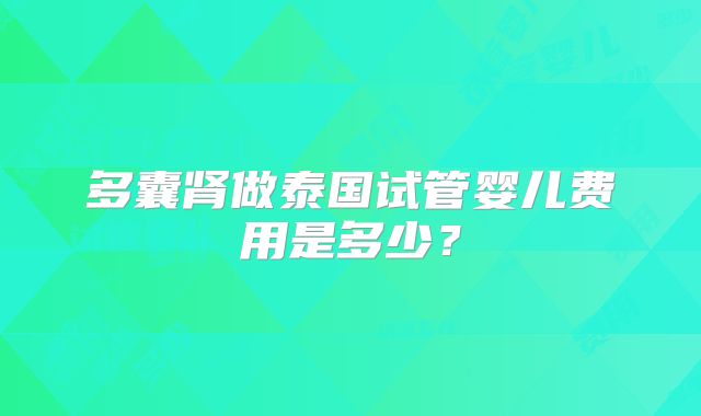 多囊肾做泰国试管婴儿费用是多少？