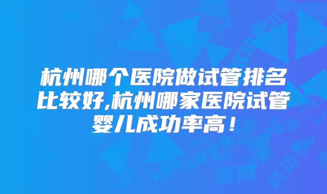 杭州哪个医院做试管排名比较好,杭州哪家医院试管婴儿成功率高！