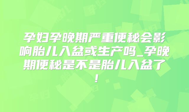 孕妇孕晚期严重便秘会影响胎儿入盆或生产吗_孕晚期便秘是不是胎儿入盆了!