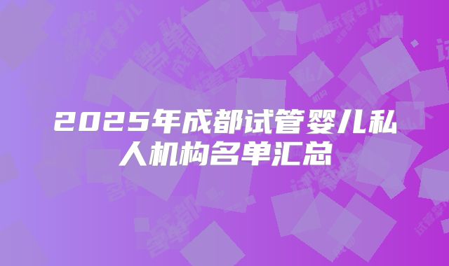 2025年成都试管婴儿私人机构名单汇总