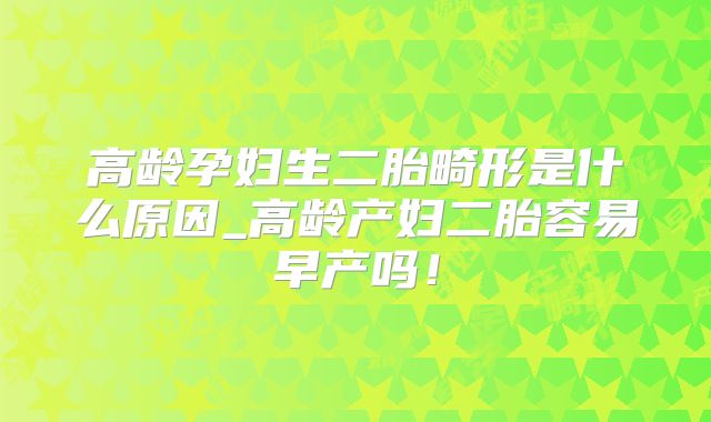 高龄孕妇生二胎畸形是什么原因_高龄产妇二胎容易早产吗！