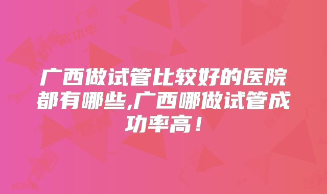 广西做试管比较好的医院都有哪些,广西哪做试管成功率高!