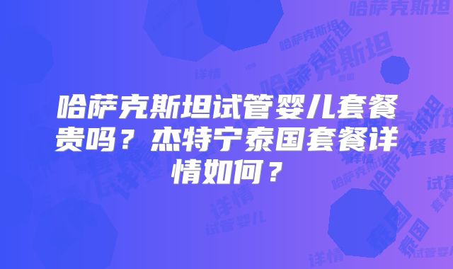 哈萨克斯坦试管婴儿套餐贵吗?杰特宁泰国套餐详情如何?
