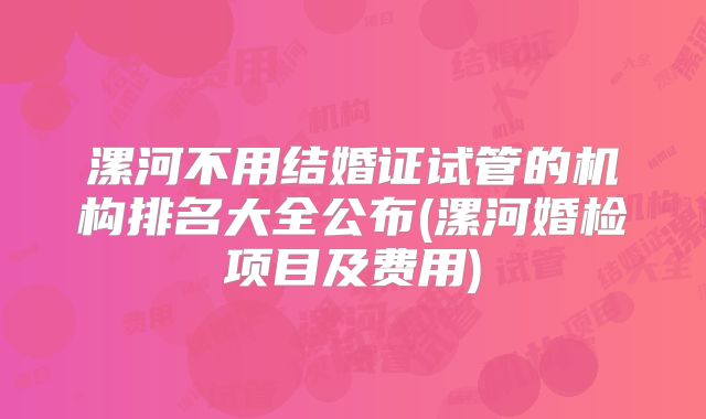 漯河不用结婚证试管的机构排名大全公布(漯河婚检项目及费用)