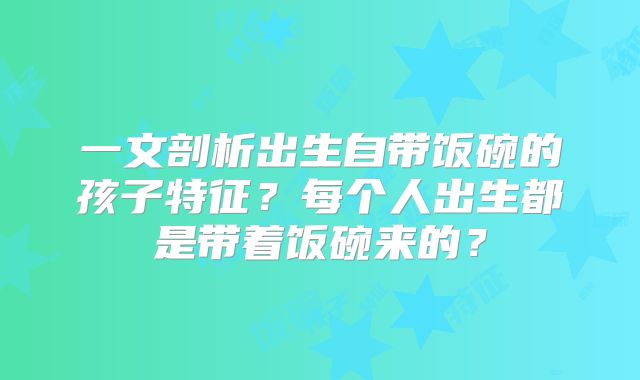 一文剖析出生自带饭碗的孩子特征?每个人出生都是带着饭碗来的?