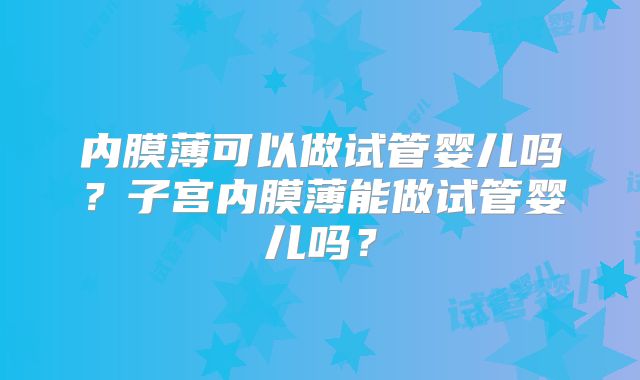内膜薄可以做试管婴儿吗？子宫内膜薄能做试管婴儿吗？