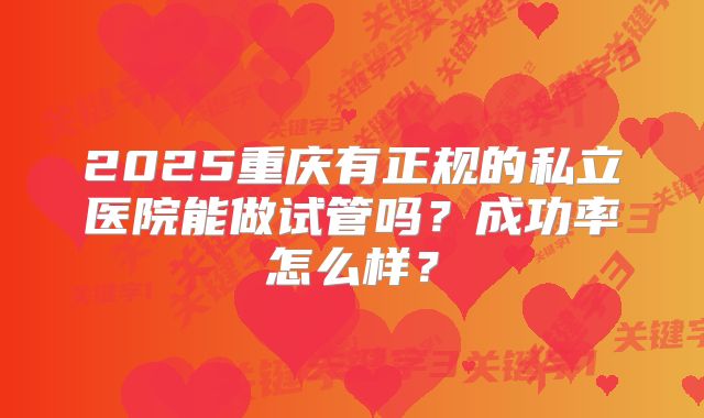 2025重庆有正规的私立医院能做试管吗？成功率怎么样？