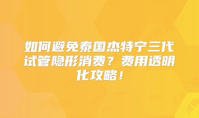 如何避免泰国杰特宁三代试管隐形消费?费用透明化攻略!