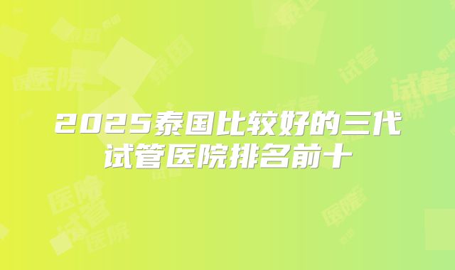 2025泰国比较好的三代试管医院排名前十