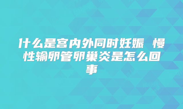 什么是宫内外同时妊娠 慢性输卵管卵巢炎是怎么回事
