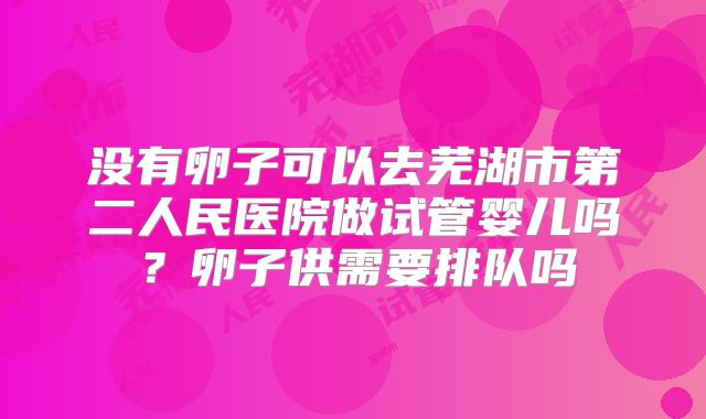 没有卵子可以去芜湖市第二人民医院做试管婴儿吗？卵子供需要排队吗
