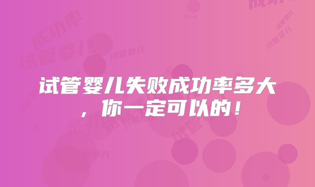 试管婴儿失败成功率多大，你一定可以的！