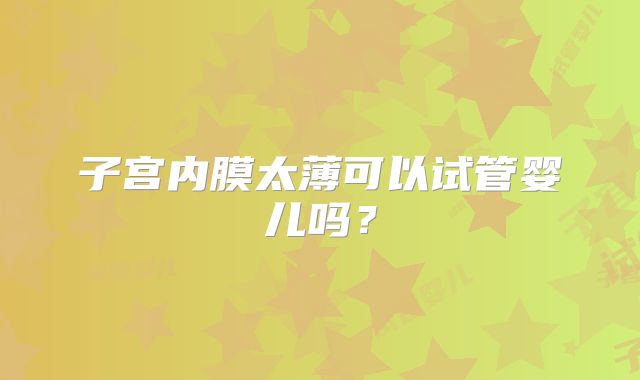 子宫内膜太薄可以试管婴儿吗？