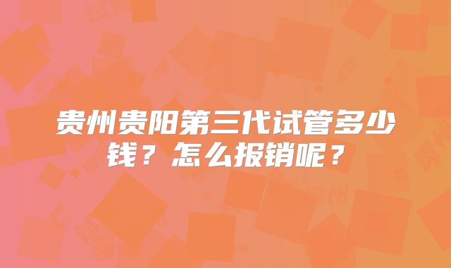 贵州贵阳第三代试管多少钱？怎么报销呢？