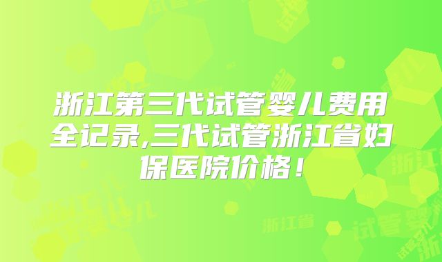 浙江第三代试管婴儿费用全记录,三代试管浙江省妇保医院价格！