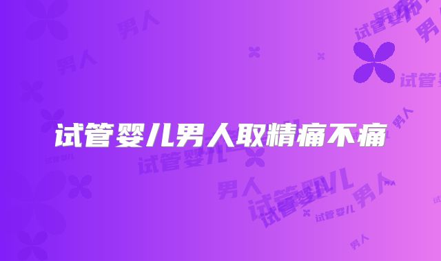 试管婴儿男人取精痛不痛