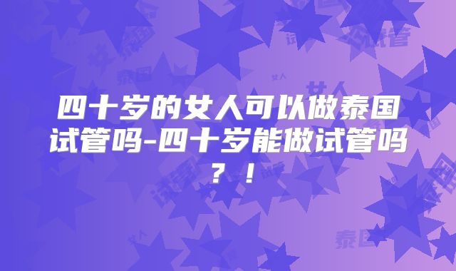 四十岁的女人可以做泰国试管吗-四十岁能做试管吗?!