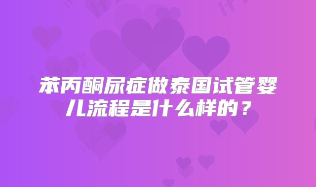 苯丙酮尿症做泰国试管婴儿流程是什么样的？