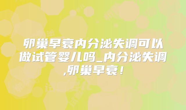 卵巢早衰内分泌失调可以做试管婴儿吗_内分泌失调,卵巢早衰!